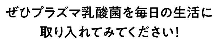 ぜひプラズマ乳酸菌を毎日の生活に取り入れてみてください！