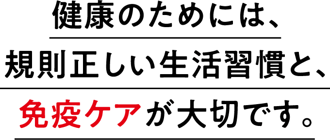 健康のためには、規則正しい生活習慣と、免疫ケアが大切です。