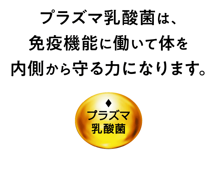 プラズマ乳酸菌は、免疫機能に働いて体を内側から守る力になります。