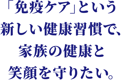 「免疫ケア」という新しい健康習慣で、家族の健康と笑顔を守りたい。