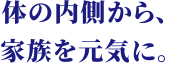 体の内側から、家族を元気に。