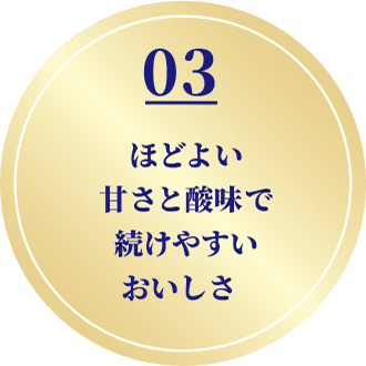 03 ほどよい甘さと酸味で続けやすいおいしさ