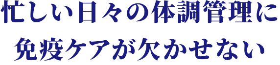 忙しい日々の体調管理に免疫ケアが欠かせない