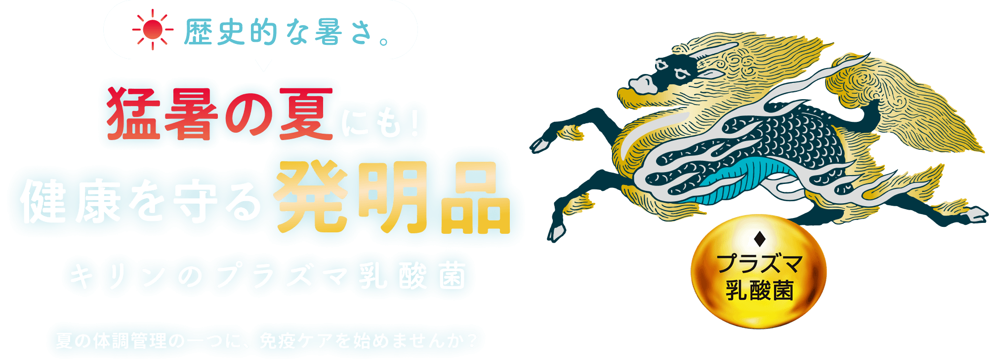 歴史的な暑さ。猛暑の夏にも!健康を守る発明品 キリンのプラズマ乳酸菌 夏を元気に乗りきれるように。その対策の1つに、免疫ケアを。