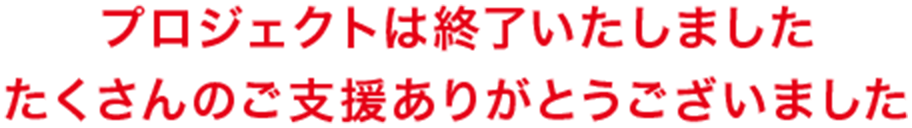 プロジェクトは終了いたしました たくさんのご支援ありがとうございました